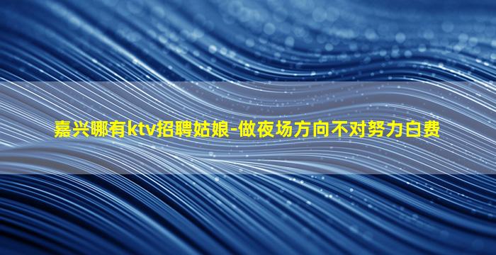 嘉兴哪有ktv招聘姑娘-做夜场方向不对努力白费