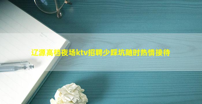 辽源高档夜场ktv招聘少踩坑随时热情接待